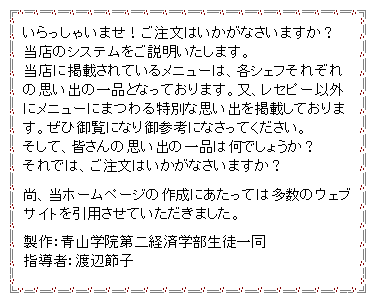 �e�L�X�g �{�b�N�X: ��������Ⴂ�܂��I�������͂������Ȃ����܂����H�@���X�̃V�X�e�����������������܂��B�@�@�@�@�@�@�@�@�@�@���X�Ɍf�ڂ���Ă��郁�j���[�́A�e�V�F�t���ꂼ��̎v���o�̈�i�ƂȂ��Ă���܂��B���A���Z�s�[�ȊO�Ƀ��j���[�ɂ܂����ʂȎv���o���f�ڂ��Ă���܂��B���Ќ䗗�ɂȂ��Q�l�ɂȂ����Ă��������B�@�@�@�@�����āA�F����̎v���o�̈�i�͉��ł��傤���H�@�@�@����ł́A�������͂������Ȃ����܂����H���A���z�[���y�[�W�̍쐬�ɂ������Ă͑����̃E�F�u�T�C�g�����p�����Ă��������܂����B����F�R�w�@���o�ϊw�����k�ꓯ�@�@�@�@�@�@�@�@�@�w���ҁF�n�Ӑߎq