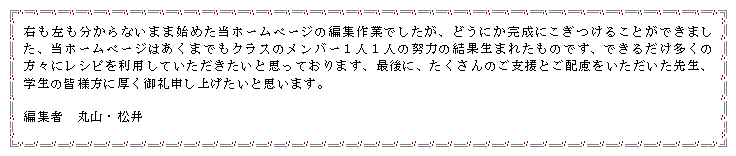 �e�L�X�g �{�b�N�X: �E������������Ȃ��܂܎n�߂����z�[���y�[�W�̕ҏW��Ƃł������A�ǂ��ɂ������ɂ������邱�Ƃ��ł��܂����A���z�[���y�[�W�͂����܂ł��N���X�̃����o�[�P�l�P�l�̓w�͂̌��ʐ��܂ꂽ���̂ł��A�ł��邾�������̕��X�Ƀ��V�s�𗘗p���Ă������������Ǝv���Ă���܂��A�Ō�ɁA��������̂��x���Ƃ��z���������������搶�A�w���̊F�l���Ɍ������\���グ�����Ǝv���܂��B�ҏW�ҁ@�ێR�E����